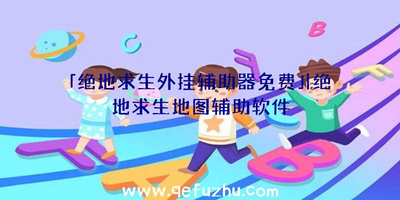 「绝地求生外挂辅助器免费」|绝地求生地图辅助软件